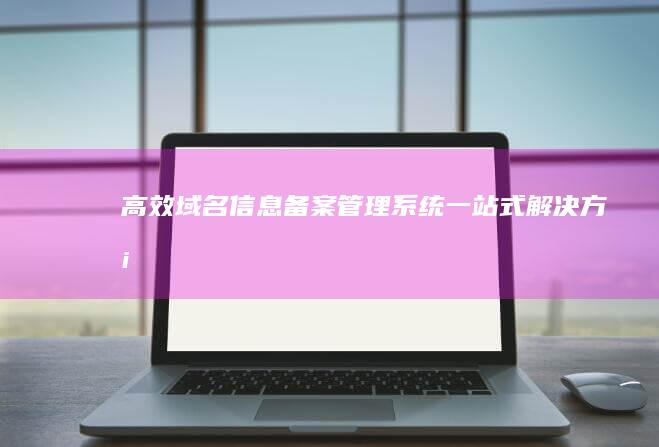 高效域名信息备案管理系统一站式解决方案