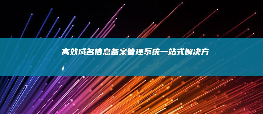 高效域名信息备案管理系统一站式解决方案