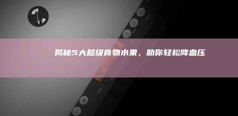 揭秘！5大超级食物水果，助你轻松降血压